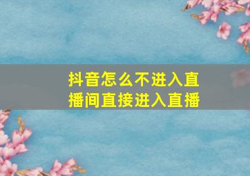 抖音怎么不进入直播间直接进入直播