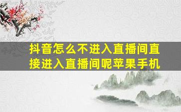 抖音怎么不进入直播间直接进入直播间呢苹果手机