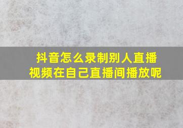 抖音怎么录制别人直播视频在自己直播间播放呢