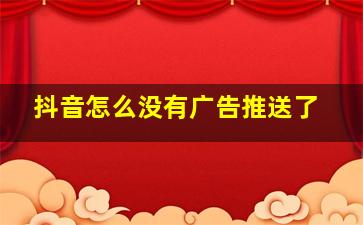 抖音怎么没有广告推送了