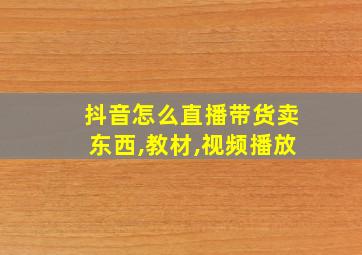 抖音怎么直播带货卖东西,教材,视频播放