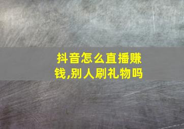 抖音怎么直播赚钱,别人刷礼物吗