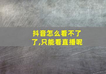 抖音怎么看不了了,只能看直播呢