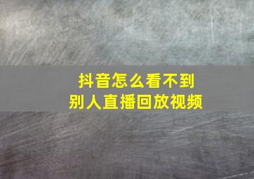 抖音怎么看不到别人直播回放视频