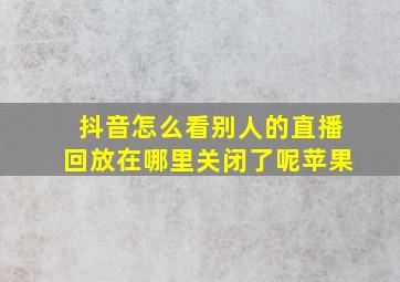 抖音怎么看别人的直播回放在哪里关闭了呢苹果