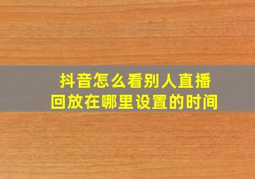 抖音怎么看别人直播回放在哪里设置的时间