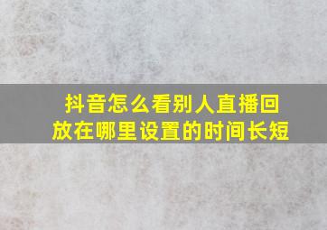 抖音怎么看别人直播回放在哪里设置的时间长短