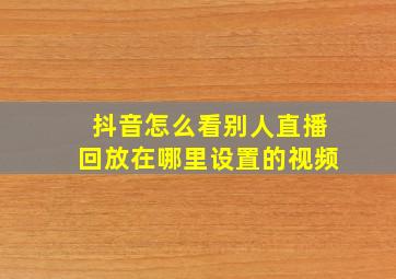 抖音怎么看别人直播回放在哪里设置的视频