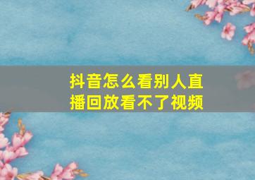 抖音怎么看别人直播回放看不了视频