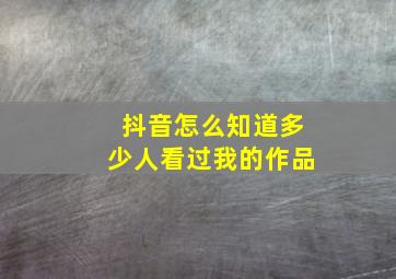 抖音怎么知道多少人看过我的作品