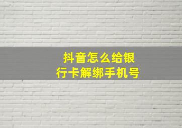 抖音怎么给银行卡解绑手机号