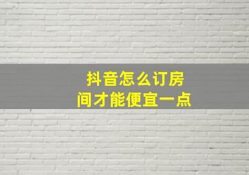 抖音怎么订房间才能便宜一点