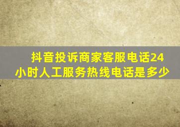 抖音投诉商家客服电话24小时人工服务热线电话是多少