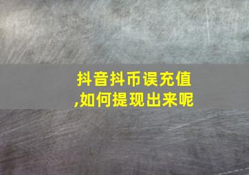 抖音抖币误充值,如何提现出来呢