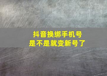 抖音换绑手机号是不是就变新号了