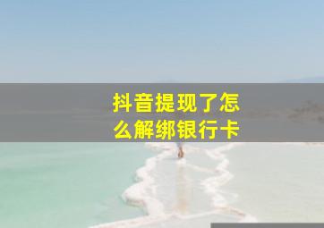 抖音提现了怎么解绑银行卡