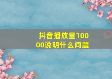 抖音播放量10000说明什么问题