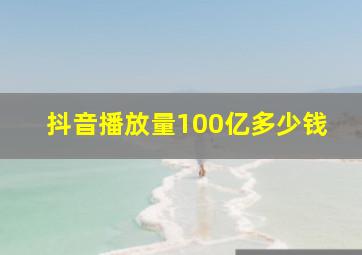 抖音播放量100亿多少钱