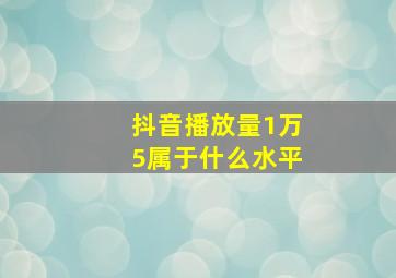 抖音播放量1万5属于什么水平