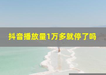 抖音播放量1万多就停了吗