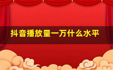 抖音播放量一万什么水平