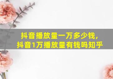 抖音播放量一万多少钱,抖音1万播放量有钱吗知乎