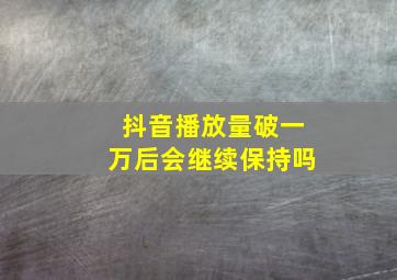 抖音播放量破一万后会继续保持吗