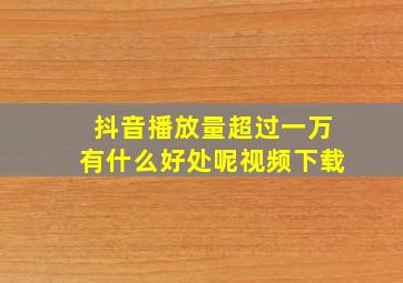 抖音播放量超过一万有什么好处呢视频下载