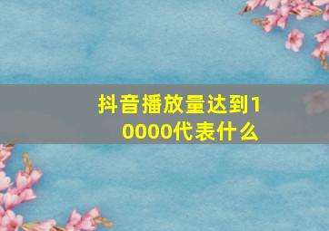 抖音播放量达到10000代表什么