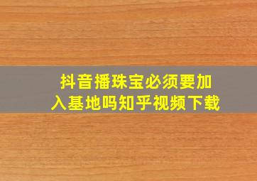 抖音播珠宝必须要加入基地吗知乎视频下载