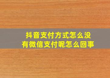 抖音支付方式怎么没有微信支付呢怎么回事