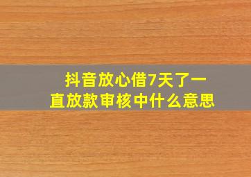 抖音放心借7天了一直放款审核中什么意思