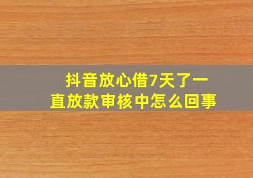 抖音放心借7天了一直放款审核中怎么回事