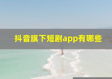 抖音旗下短剧app有哪些