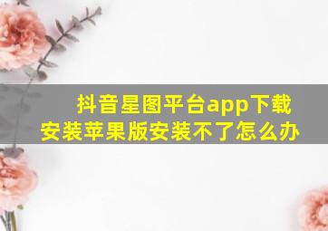 抖音星图平台app下载安装苹果版安装不了怎么办