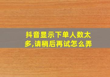 抖音显示下单人数太多,请稍后再试怎么弄