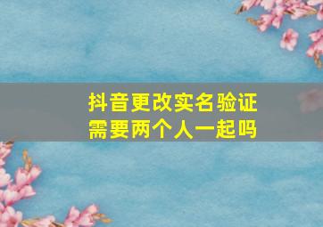 抖音更改实名验证需要两个人一起吗