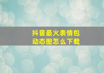 抖音最火表情包动态图怎么下载