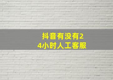 抖音有没有24小时人工客服