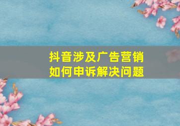 抖音涉及广告营销如何申诉解决问题