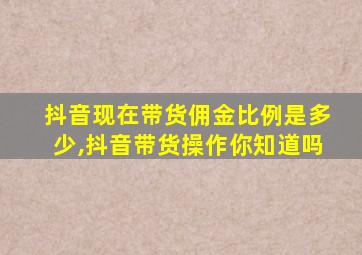 抖音现在带货佣金比例是多少,抖音带货操作你知道吗