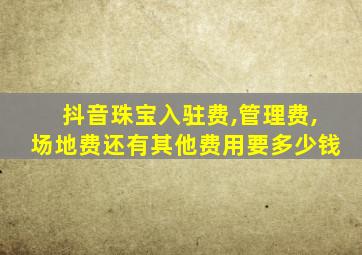 抖音珠宝入驻费,管理费,场地费还有其他费用要多少钱