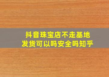 抖音珠宝店不走基地发货可以吗安全吗知乎