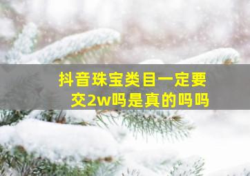 抖音珠宝类目一定要交2w吗是真的吗吗