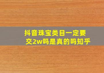 抖音珠宝类目一定要交2w吗是真的吗知乎