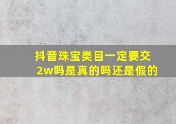 抖音珠宝类目一定要交2w吗是真的吗还是假的