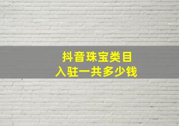 抖音珠宝类目入驻一共多少钱