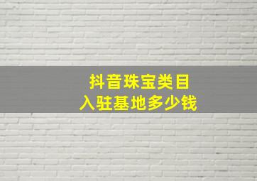 抖音珠宝类目入驻基地多少钱