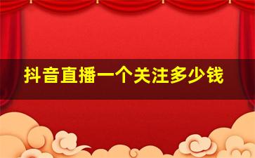 抖音直播一个关注多少钱