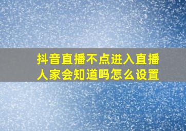 抖音直播不点进入直播人家会知道吗怎么设置